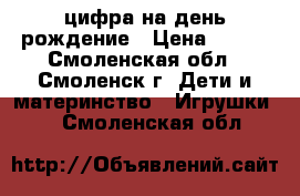 цифра на день рождение › Цена ­ 100 - Смоленская обл., Смоленск г. Дети и материнство » Игрушки   . Смоленская обл.